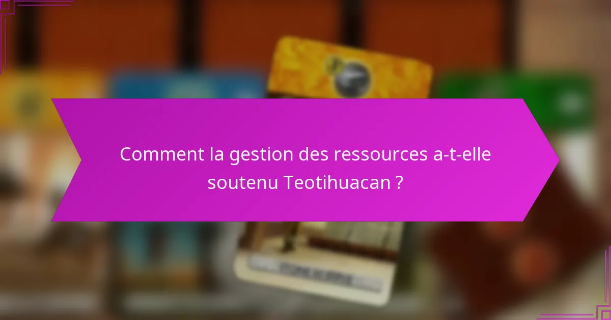 Comment la gestion des ressources a-t-elle soutenu Teotihuacan ?