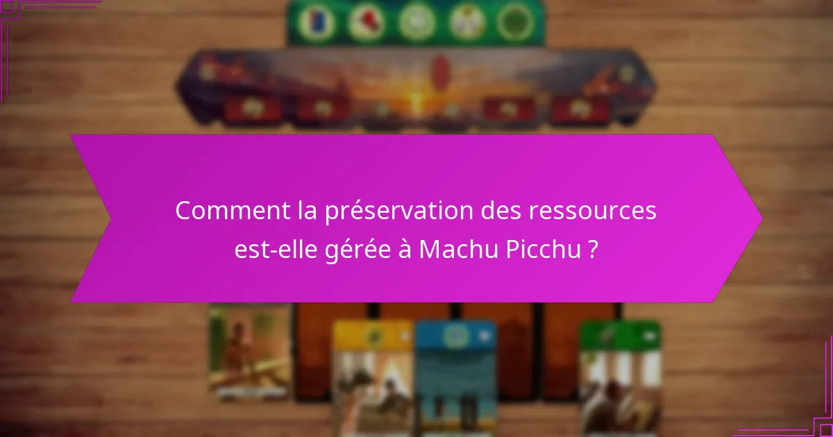 Comment la préservation des ressources est-elle gérée à Machu Picchu ?
