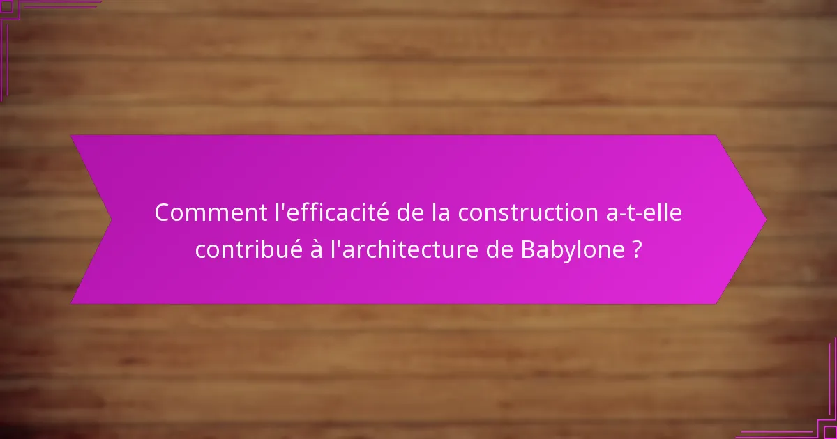 Comment l’efficacité de la construction a-t-elle contribué à l’architecture de Babylone ?