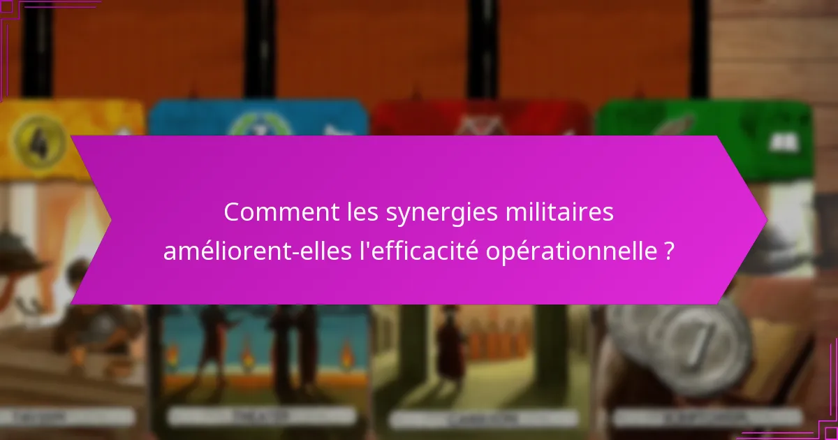 Comment les synergies militaires améliorent-elles l’efficacité opérationnelle ?