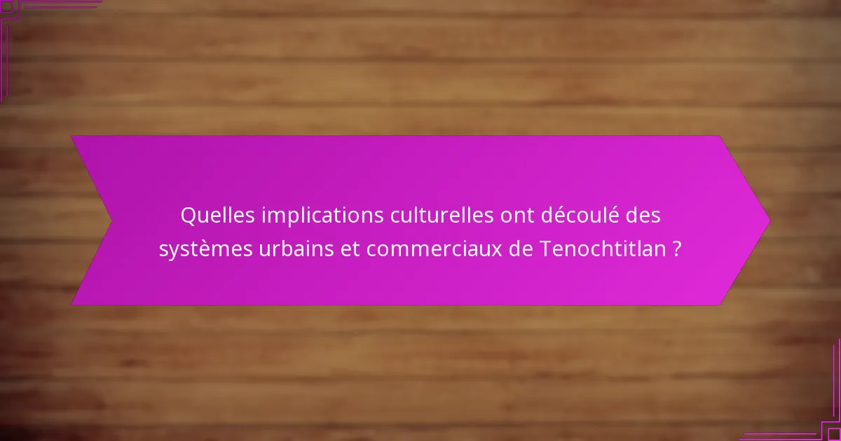 Quelles implications culturelles ont découlé des systèmes urbains et commerciaux de Tenochtitlan ?