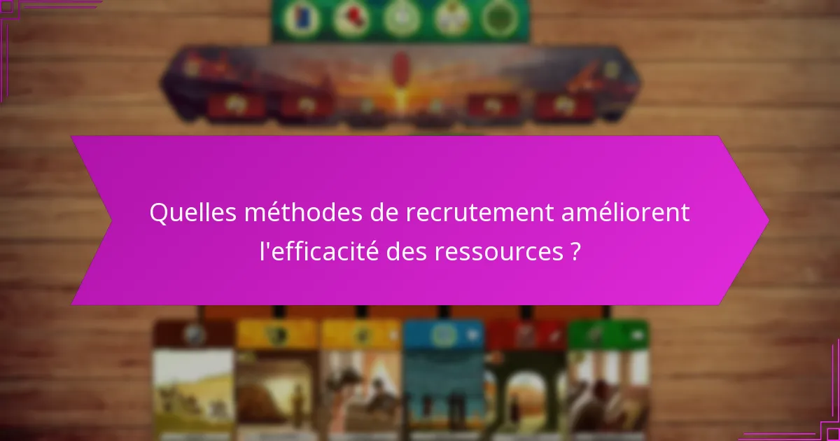 Quelles méthodes de recrutement améliorent l’efficacité des ressources ?
