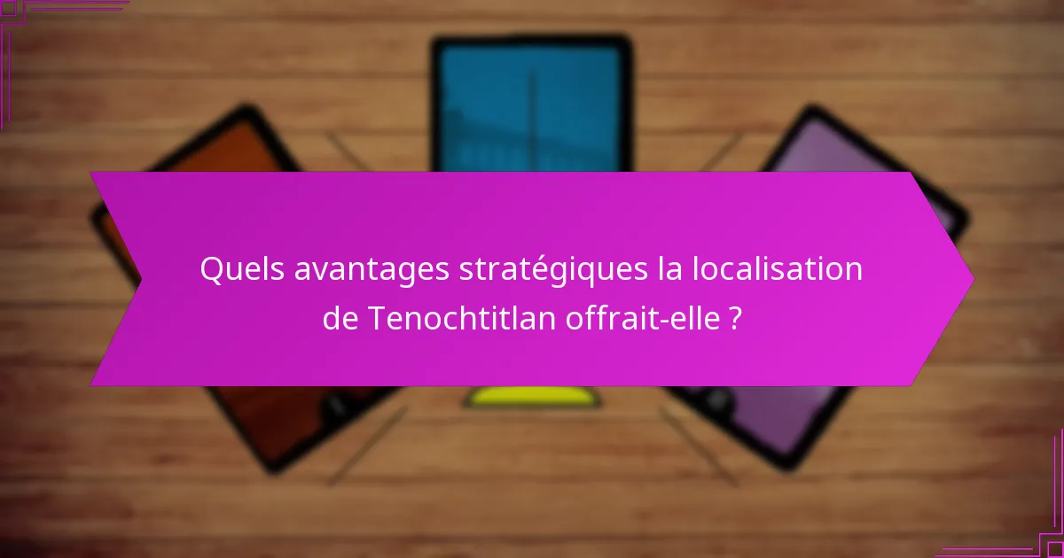Quels avantages stratégiques la localisation de Tenochtitlan offrait-elle ?