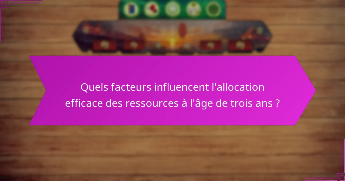 Quels facteurs influencent l’allocation efficace des ressources à l’âge de trois ans ?