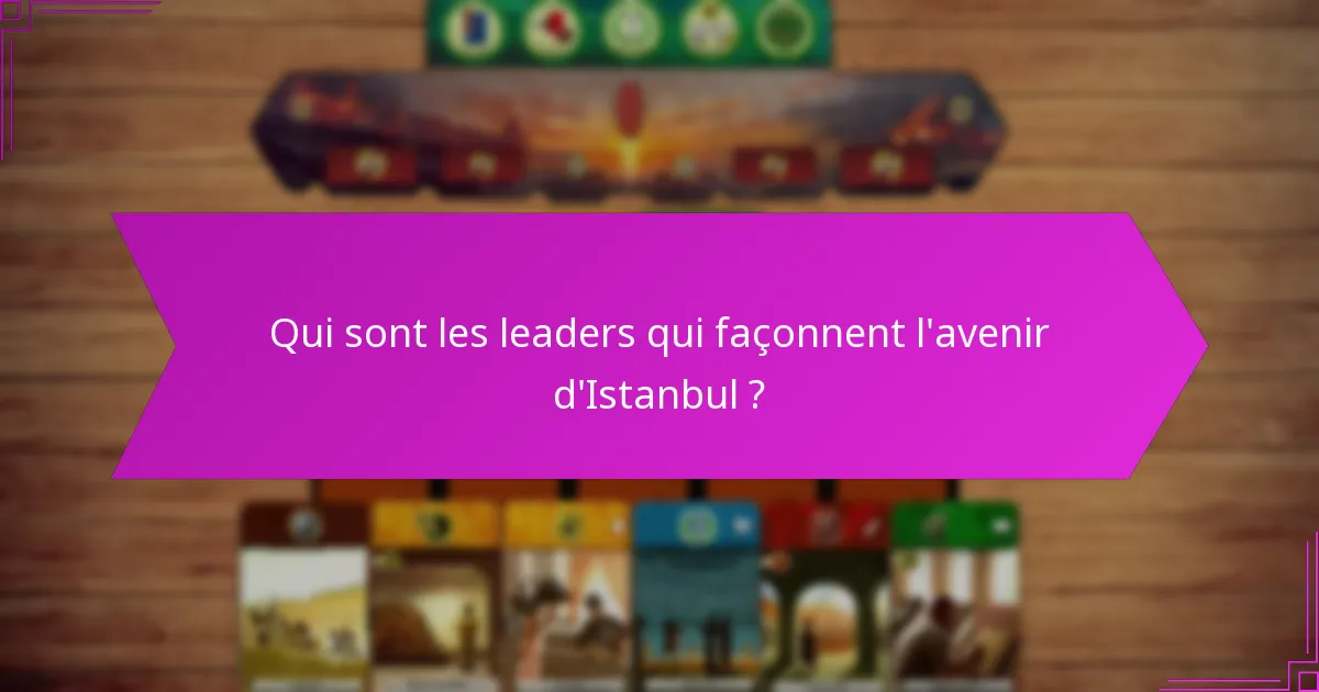 Qui sont les leaders qui façonnent l’avenir d’Istanbul ?